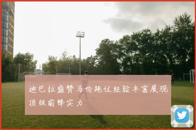 迪巴拉盛赞马伦跑位经验丰富展现顶级前锋实力