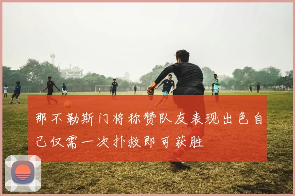 那不勒斯门将称赞队友表现出色自己仅需一次扑救即可获胜