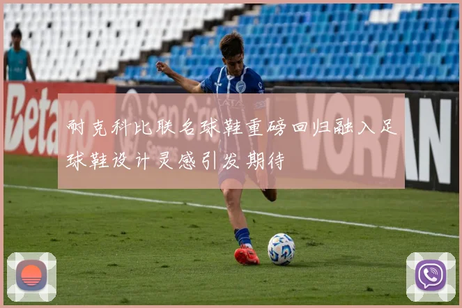 耐克科比联名球鞋重磅回归融入足球鞋设计灵感引发期待