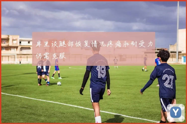 库里谈腿部恢复情况疼痛和耐受力仍需克服