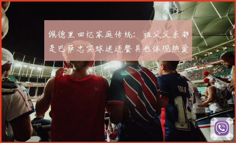 佩德里回忆家庭传统：祖父父亲都是巴萨忠实球迷连餐具也体现热爱