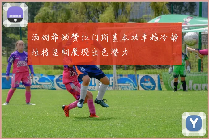 汤姆希顿赞拉门斯基本功卓越冷静性格坚韧展现出色潜力