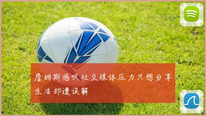 詹姆斯感叹社交媒体压力只想分享生活却遭误解