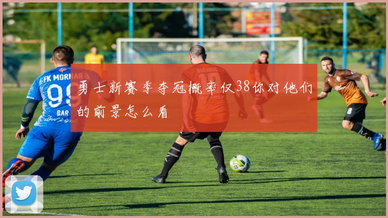 勇士新赛季夺冠概率仅38你对他们的前景怎么看