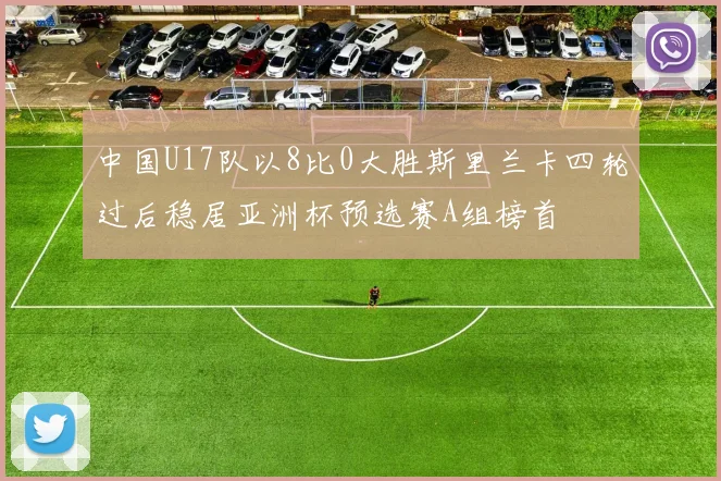中国U17队以8比0大胜斯里兰卡四轮过后稳居亚洲杯预选赛A组榜首