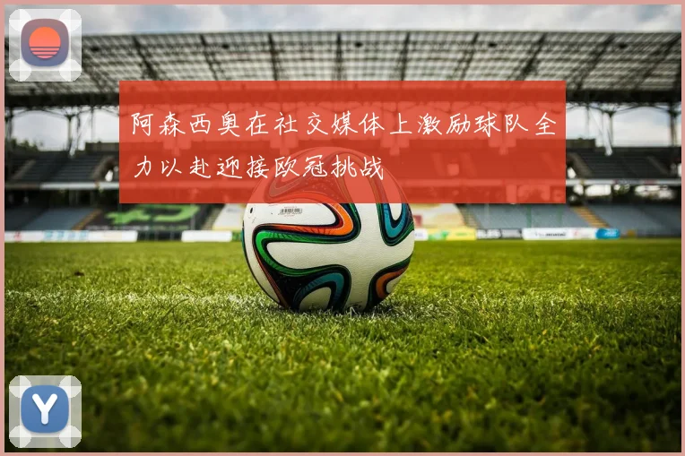 阿森西奥在社交媒体上激励球队全力以赴迎接欧冠挑战