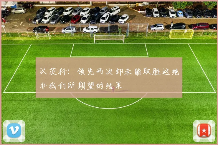 汉茨科：领先两次却未能取胜这绝非我们所期望的结果