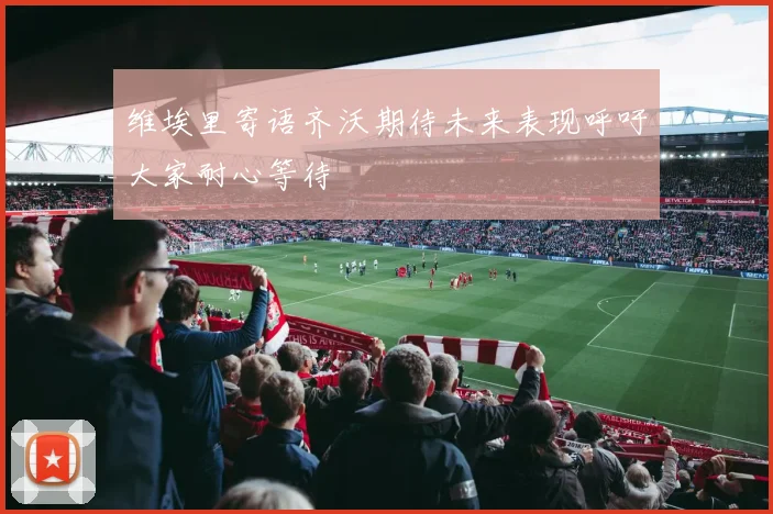 维埃里寄语齐沃期待未来表现呼吁大家耐心等待