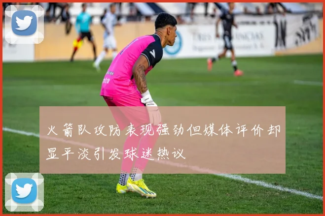 火箭队攻防表现强劲但媒体评价却显平淡引发球迷热议
