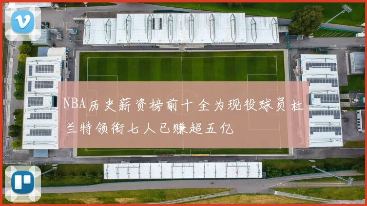 NBA历史薪资榜前十全为现役球员杜兰特领衔七人已赚超五亿