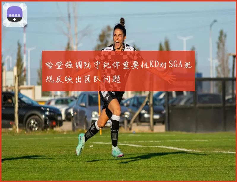 哈登强调防守纪律重要性KD对SGA犯规反映出团队问题