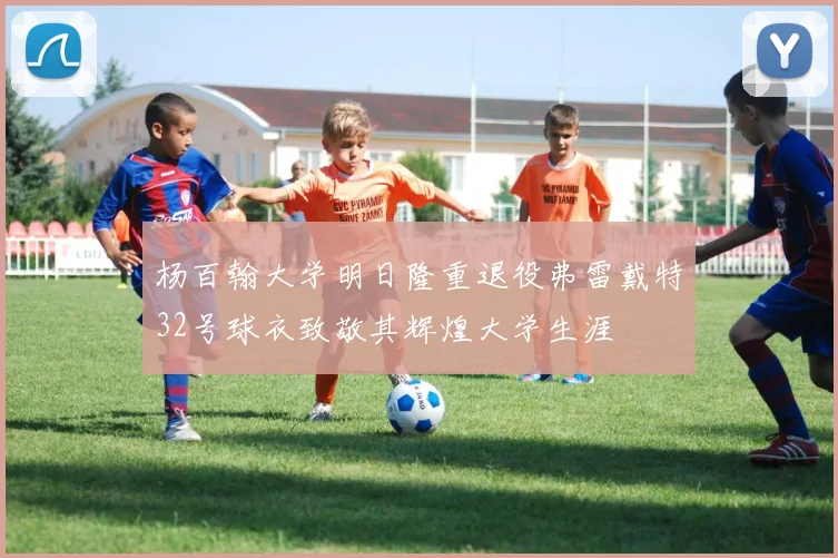 杨百翰大学明日隆重退役弗雷戴特32号球衣致敬其辉煌大学生涯