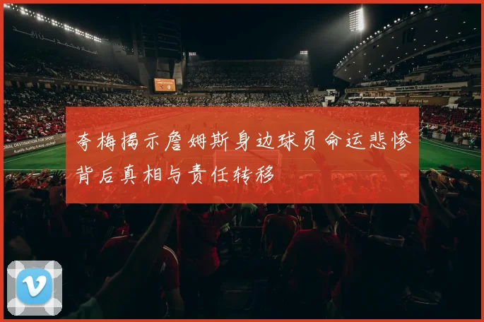 夸梅揭示詹姆斯身边球员命运悲惨背后真相与责任转移