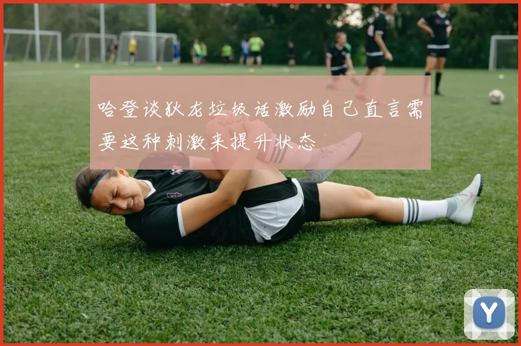 哈登谈狄龙垃圾话激励自己直言需要这种刺激来提升状态