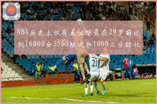 NBA历史上仅有五位球员在29岁前达到16000分3500助攻和1000三分的壮举