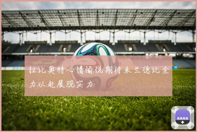拉比奥特心情愉悦期待米兰德比全力以赴展现实力