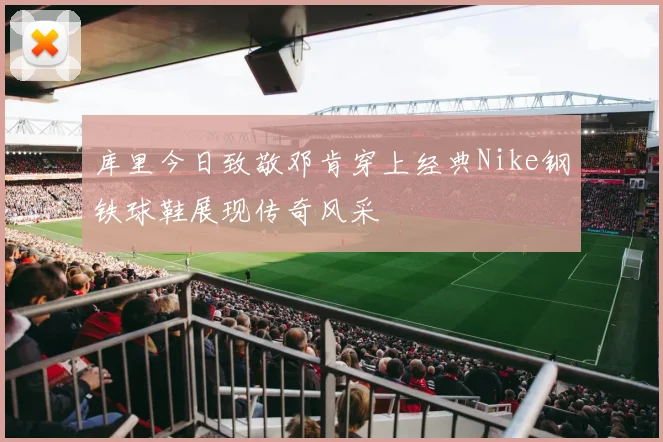 库里今日致敬邓肯穿上经典Nike钢铁球鞋展现传奇风采