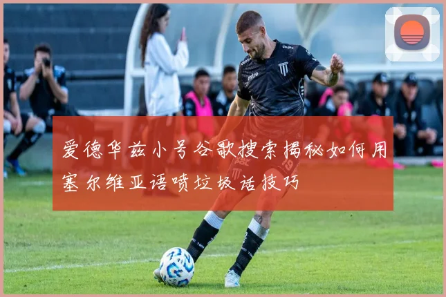 爱德华兹小号谷歌搜索揭秘如何用塞尔维亚语喷垃圾话技巧