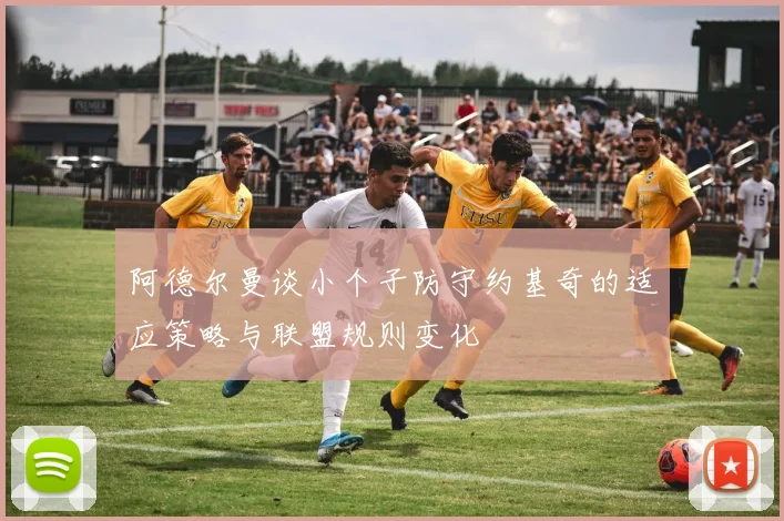 阿德尔曼谈小个子防守约基奇的适应策略与联盟规则变化